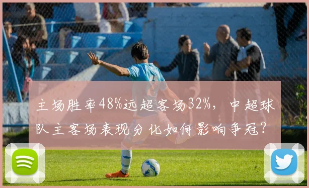 主场胜率48%远超客场32%，中超球队主客场表现分化如何影响争冠？