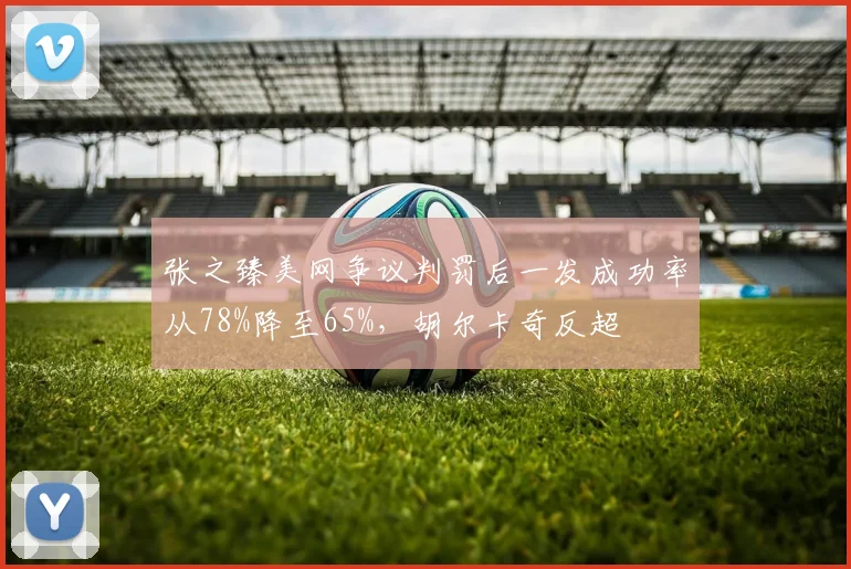 张之臻美网争议判罚后一发成功率从78%降至65%,胡尔卡奇反超