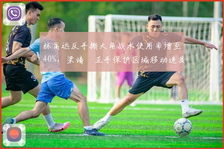 林高远反手撕大角战术使用率增至40%,梁靖崑正手保护区域移动速度成短板?