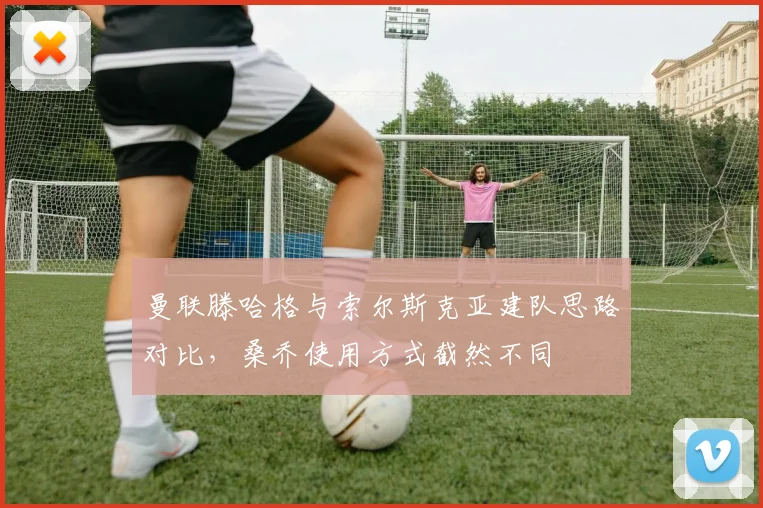 曼联滕哈格与索尔斯克亚建队思路对比,桑乔使用方式截然不同