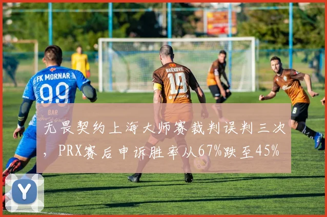 无畏契约上海大师赛裁判误判三次,PRX赛后申诉胜率从67%跌至45%
