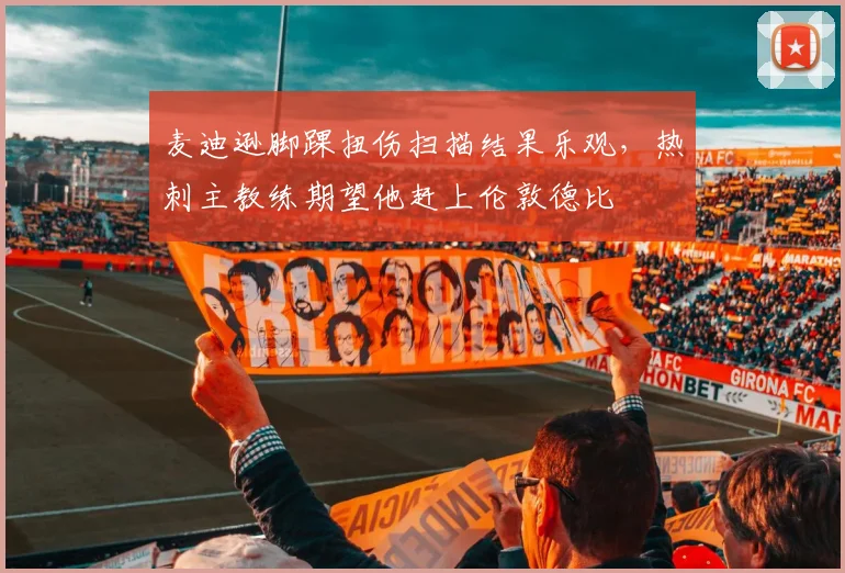 麦迪逊脚踝扭伤扫描结果乐观,热刺主教练期望他赶上伦敦德比