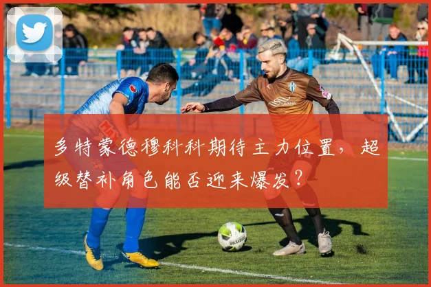 多特蒙德穆科科期待主力位置,超级替补角色能否迎来爆发?