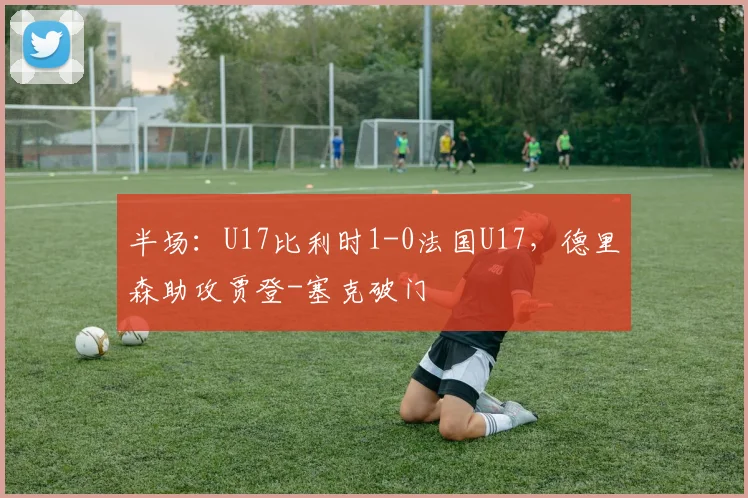 半场：U17比利时1-0法国U17，德里森助攻贾登-塞克破门